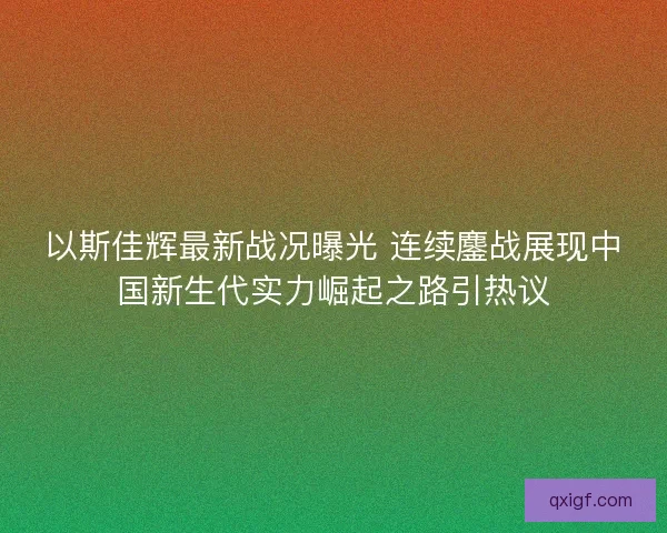 以斯佳辉最新战况曝光 连续鏖战展现中国新生代实力崛起之路引热议 以斯佳辉最新战况曝光 连续鏖战展现中国新生代实力崛起之路引热议