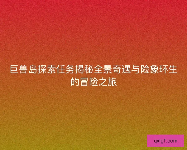 巨兽岛探索任务揭秘全景奇遇与险象环生的冒险之旅