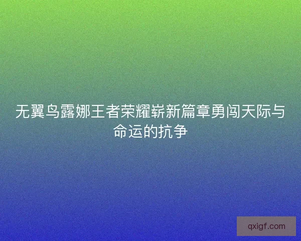 无翼鸟露娜王者荣耀崭新篇章勇闯天际与命运的抗争