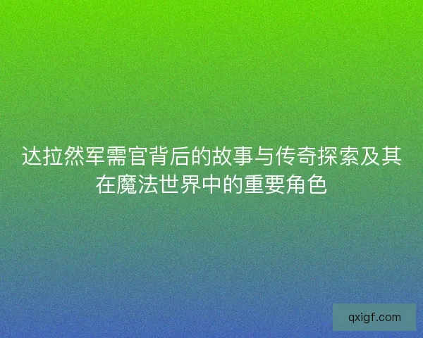 达拉然军需官背后的故事与传奇探索及其在魔法世界中的重要角色