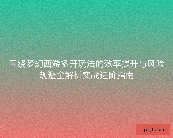 围绕梦幻西游多开玩法的效率提升与风险规避全解析实战进阶指南