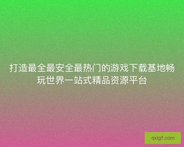 打造最全最安全最热门的游戏下载基地畅玩世界一站式精品资源平台 打造最全最安全最热门的游戏下载基地畅玩世界一站式精品资源平台