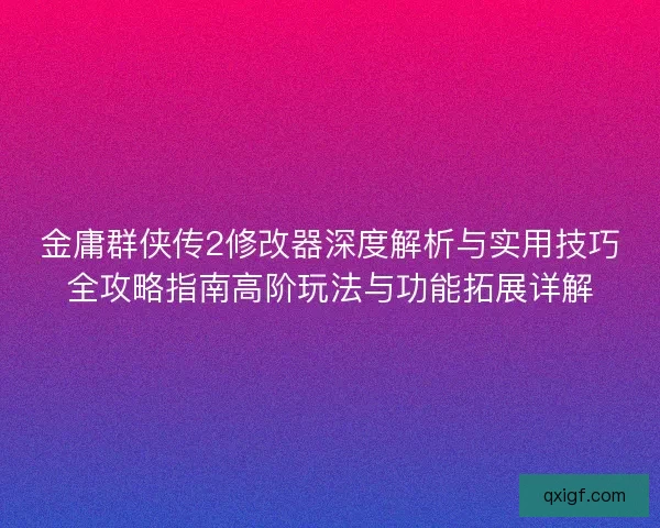 金庸群侠传2修改器深度解析与实用技巧全攻略指南高阶玩法与功能拓展详解
