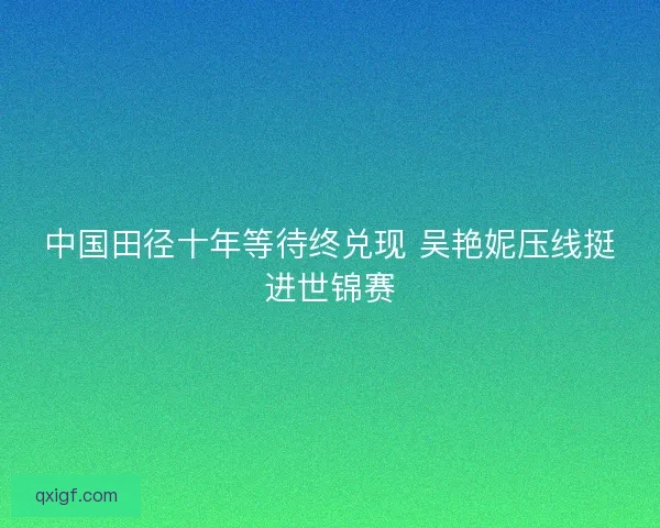 中国田径十年等待终兑现 吴艳妮压线挺进世锦赛 中国田径十年等待终兑现 吴艳妮压线挺进世锦赛