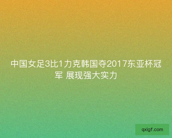 中国女足3比1力克韩国夺2017东亚杯冠军 展现强大实力