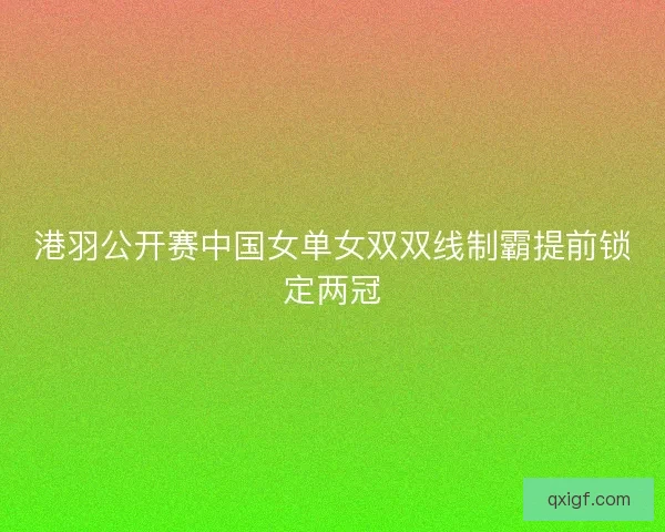港羽公开赛中国女单女双双线制霸提前锁定两冠