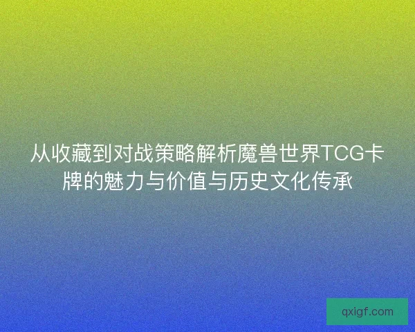 从收藏到对战策略解析魔兽世界TCG卡牌的魅力与价值与历史文化传承