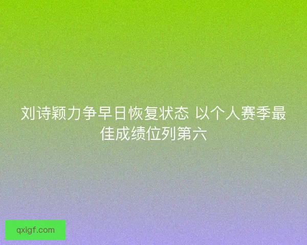 刘诗颖力争早日恢复状态 以个人赛季最佳成绩位列第六