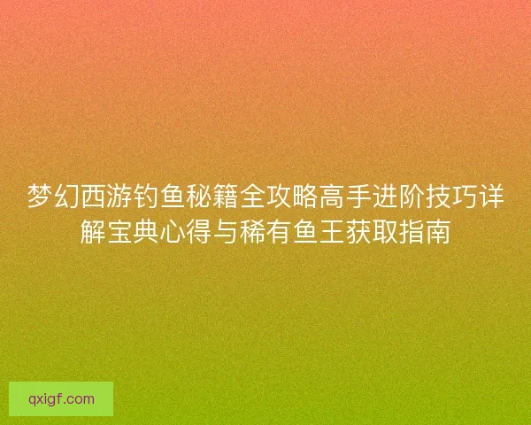 梦幻西游钓鱼秘籍全攻略高手进阶技巧详解宝典心得与稀有鱼王获取指南