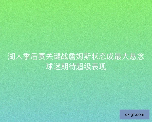 湖人季后赛关键战詹姆斯状态成最大悬念球迷期待超级表现 湖人季后赛关键战詹姆斯状态成最大悬念球迷期待超级表现
