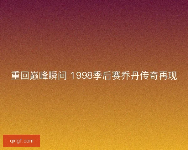 重回巅峰瞬间 1998季后赛乔丹传奇再现 重回巅峰瞬间 1998季后赛乔丹传奇再现