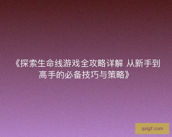 《探索生命线游戏全攻略详解 从新手到高手的必备技巧与策略》 《探索生命线游戏全攻略详解 从新手到高手的必备技巧与策略》