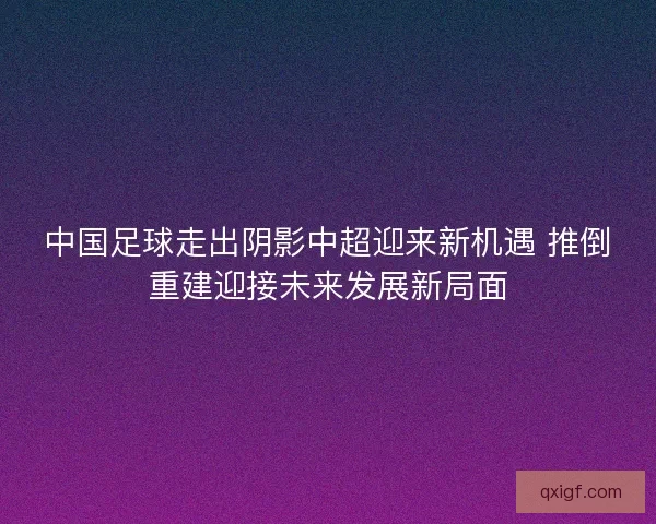 中国足球走出阴影中超迎来新机遇 推倒重建迎接未来发展新局面