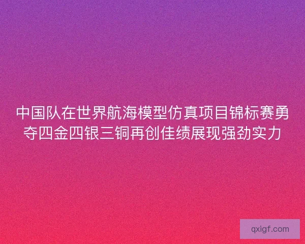 中国队在世界航海模型仿真项目锦标赛勇夺四金四银三铜再创佳绩展现强劲实力 中国队在世界航海模型仿真项目锦标赛勇夺四金四银三铜再创佳绩展现强劲实力