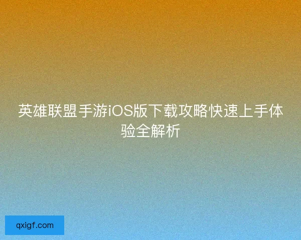 英雄联盟手游iOS版下载攻略快速上手体验全解析 英雄联盟手游iOS版下载攻略快速上手体验全解析