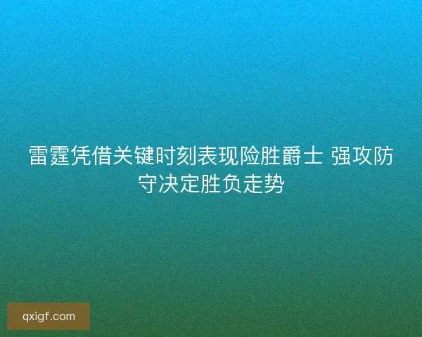 雷霆凭借关键时刻表现险胜爵士 强攻防守决定胜负走势 雷霆凭借关键时刻表现险胜爵士 强攻防守决定胜负走势