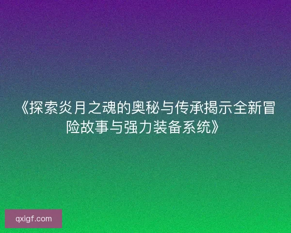 《探索炎月之魂的奥秘与传承揭示全新冒险故事与强力装备系统》 《探索炎月之魂的奥秘与传承揭示全新冒险故事与强力装备系统》