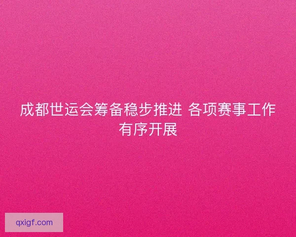 成都世运会筹备稳步推进 各项赛事工作有序开展 成都世运会筹备稳步推进 各项赛事工作有序开展